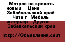 Матрас на кровать новый  › Цена ­ 5 500 - Забайкальский край, Чита г. Мебель, интерьер » Другое   . Забайкальский край